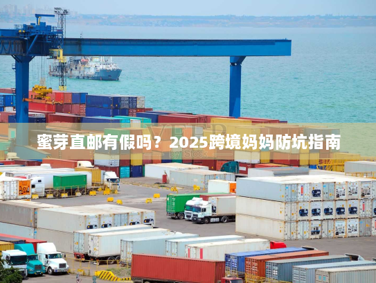 蜜芽直邮有假吗？2025跨境妈妈防坑指南