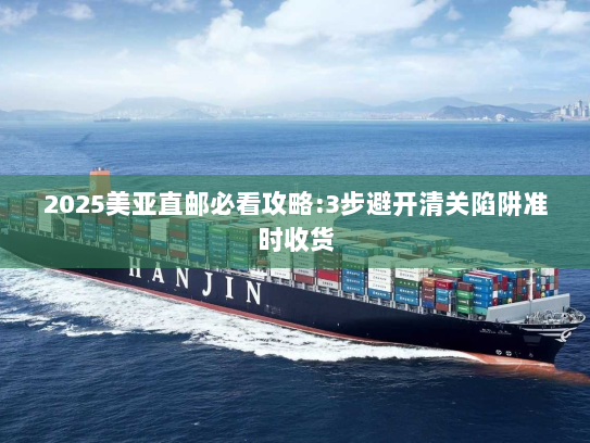 2025美亚直邮必看攻略:3步避开清关陷阱准时收货