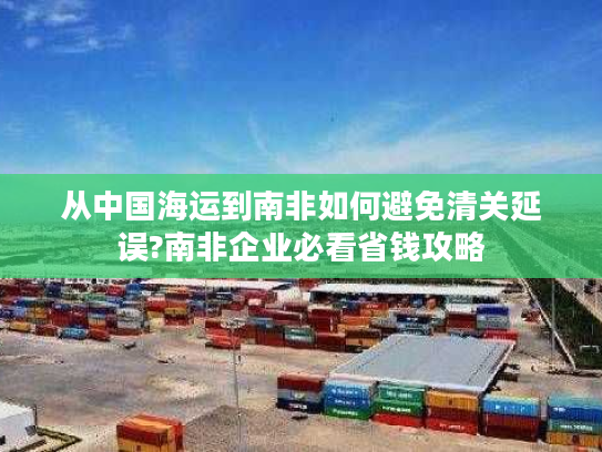 从中国海运到南非如何避免清关延误?南非企业必看省钱攻略