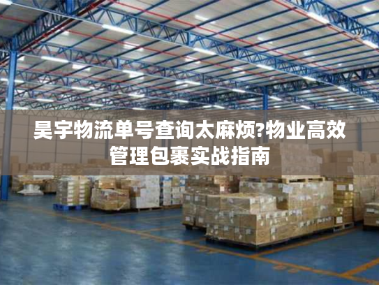 昊宇物流单号查询太麻烦?物业高效管理包裹实战指南 昊宇物流单号查询太麻烦?物业高效管理包裹实战指南