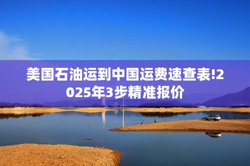 美国石油运到中国运费速查表!2025年3步精准报价