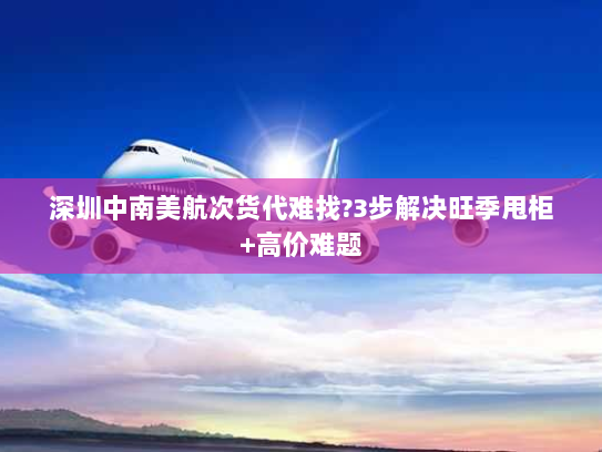 深圳中南美航次货代难找?3步解决旺季甩柜+高价难题 深圳中南美航次货代难找?3步解决旺季甩柜+高价难题