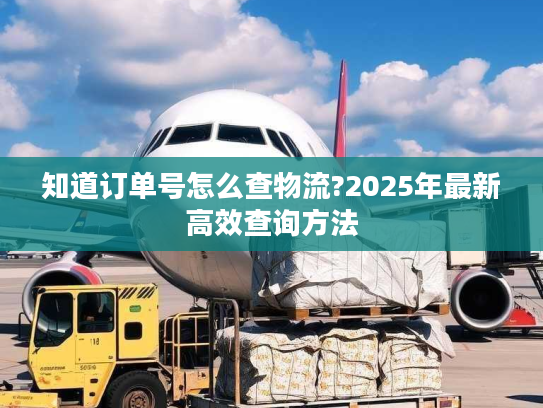 知道订单号怎么查物流?2025年最新高效查询方法