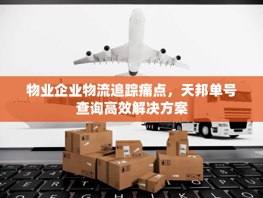 物业企业物流追踪痛点，天邦单号查询高效解决方案