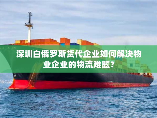 深圳白俄罗斯货代企业如何解决物业企业的物流难题？