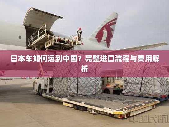 日本车如何运到中国？完整进口流程与费用解析