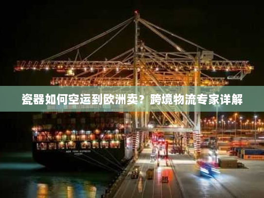 瓷器如何空运到欧洲卖?跨境物流专家详解 瓷器如何空运到欧洲卖?跨境物流专家详解