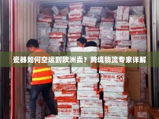 瓷器如何空运到欧洲卖?跨境物流专家详解 瓷器如何空运到欧洲卖?跨境物流专家详解