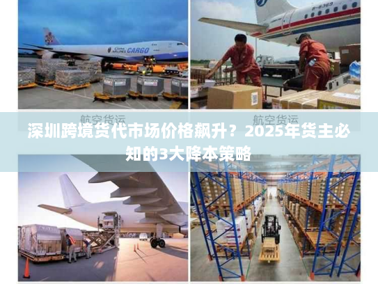 深圳跨境货代市场价格飙升?2025年货主必知的3大降本策略 深圳跨境货代市场价格飙升?2025年货主必知的3大降本策略