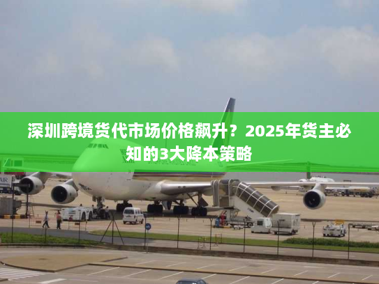深圳跨境货代市场价格飙升?2025年货主必知的3大降本策略 深圳跨境货代市场价格飙升?2025年货主必知的3大降本策略