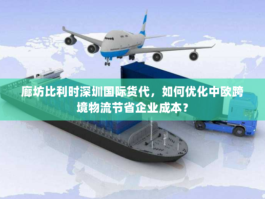 廊坊比利时深圳国际货代，如何优化中欧跨境物流节省企业成本？