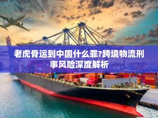 老虎骨运到中国什么罪?跨境物流刑事风险深度解析