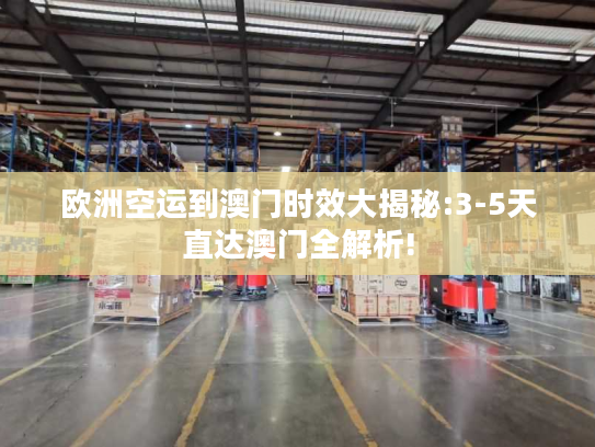 欧洲空运到澳门时效大揭秘:3-5天直达澳门全解析!