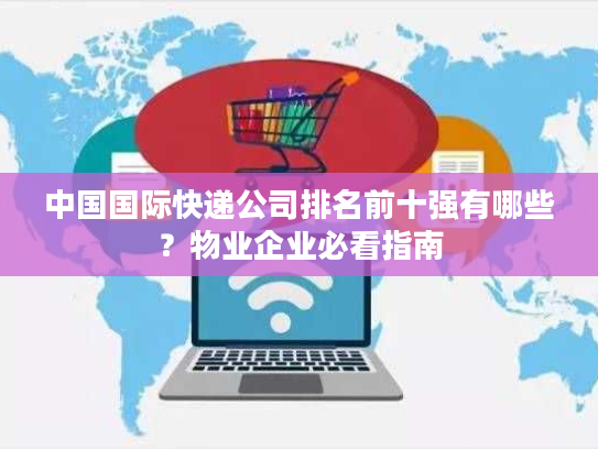 中国国际快递公司排名前十强有哪些？物业企业必看指南