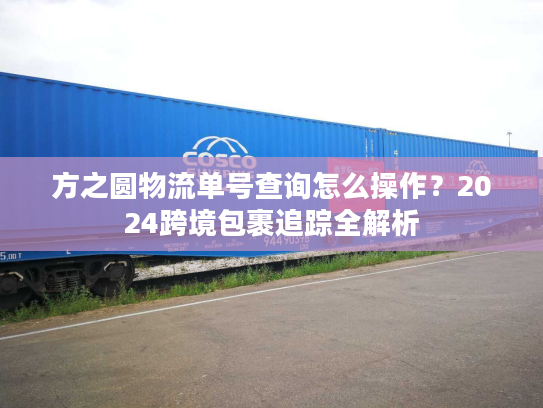 方之圆物流单号查询怎么操作？2024跨境包裹追踪全解析