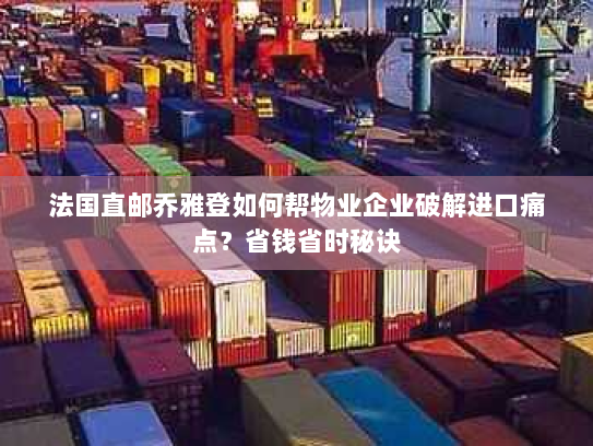 法国直邮乔雅登如何帮物业企业破解进口痛点？省钱省时秘诀