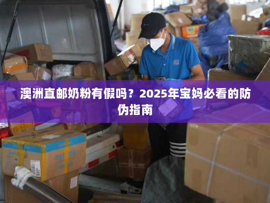 澳洲直邮奶粉有假吗？2025年宝妈必看的防伪指南