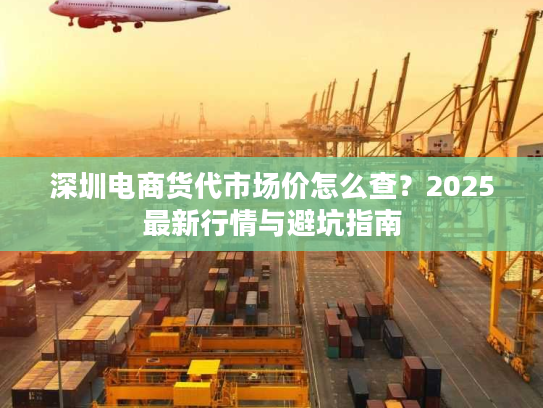 深圳电商货代市场价怎么查？2025最新行情与避坑指南