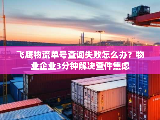 飞鹰物流单号查询失败怎么办？物业企业3分钟解决查件焦虑