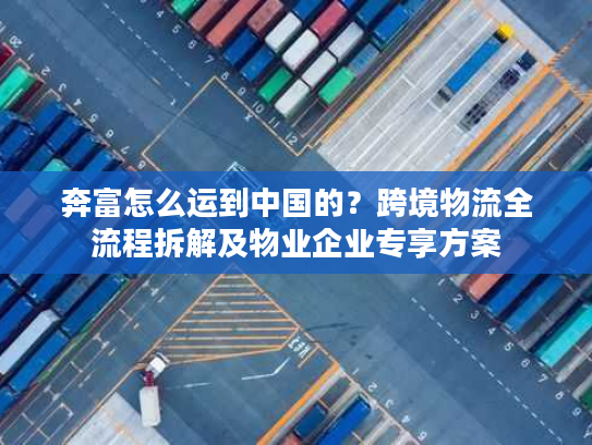 奔富怎么运到中国的？跨境物流全流程拆解及物业企业专享方案