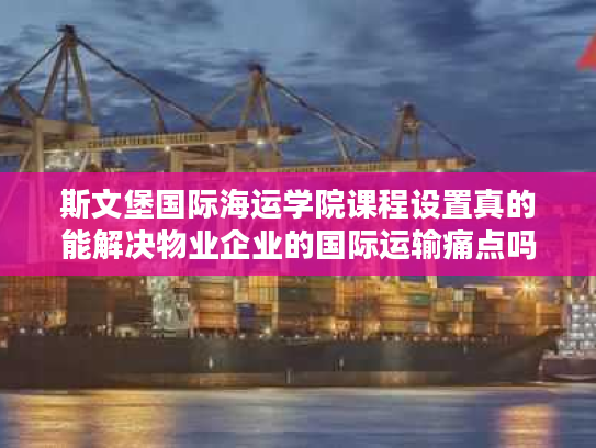 斯文堡国际海运学院课程设置真的能解决物业企业的国际运输痛点吗? 斯文堡国际海运学院课程设置真的能解决物业企业的国际运输痛点吗?