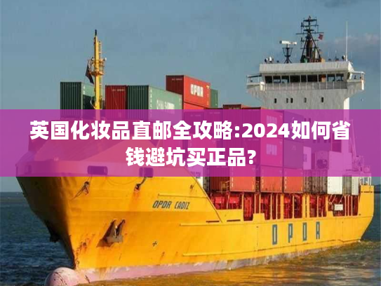 英国化妆品直邮全攻略:2024如何省钱避坑买正品?