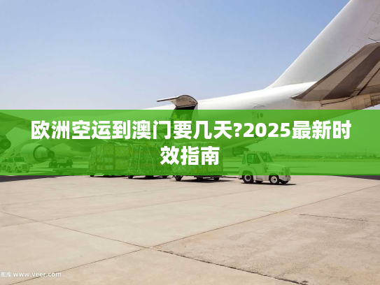 欧洲空运到澳门要几天?2025最新时效指南