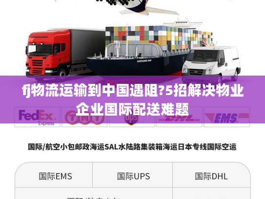 fj物流运输到中国遇阻?5招解决物业企业国际配送难题 fj物流运输到中国遇阻?5招解决物业企业国际配送难题