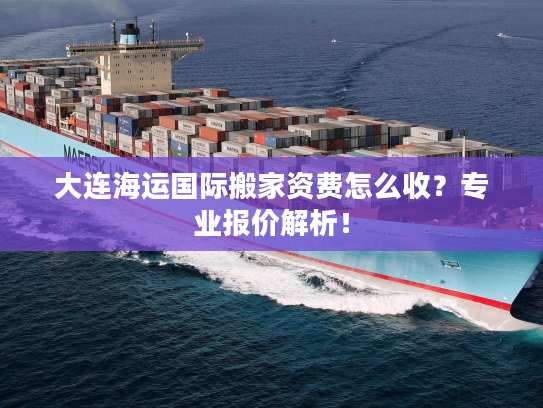 大连海运国际搬家资费怎么收？专业报价解析！