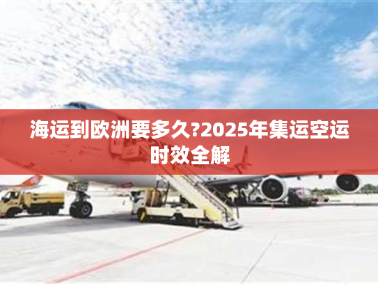 海运到欧洲要多久?2025年集运空运时效全解