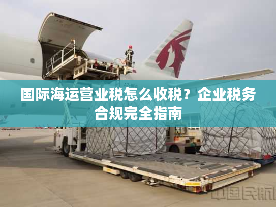 国际海运营业税怎么收税？企业税务合规完全指南