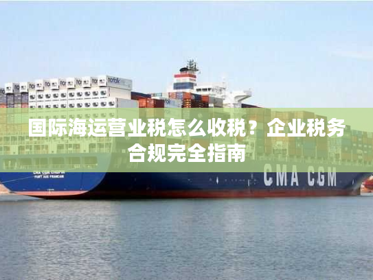 国际海运营业税怎么收税？企业税务合规完全指南
