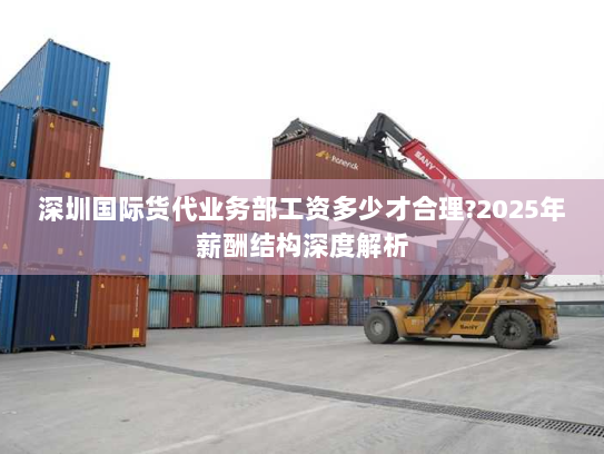 深圳国际货代业务部工资多少才合理?2025年薪酬结构深度解析 深圳国际货代业务部工资多少才合理?2025年薪酬结构深度解析