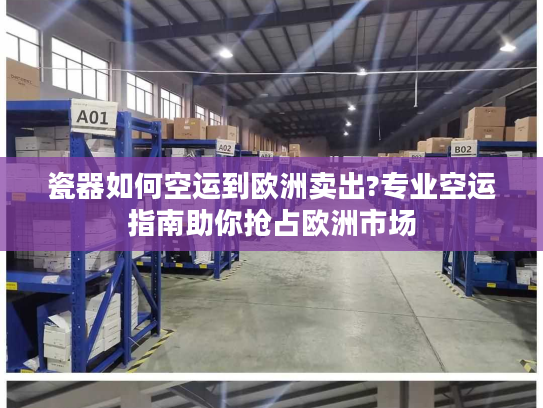 瓷器如何空运到欧洲卖出?专业空运指南助你抢占欧洲市场