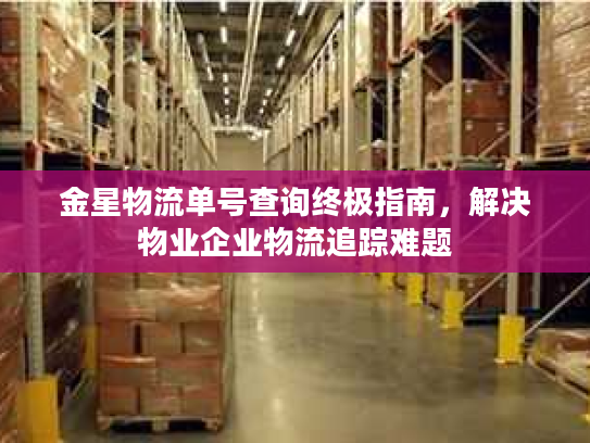 金星物流单号查询终极指南，解决物业企业物流追踪难题