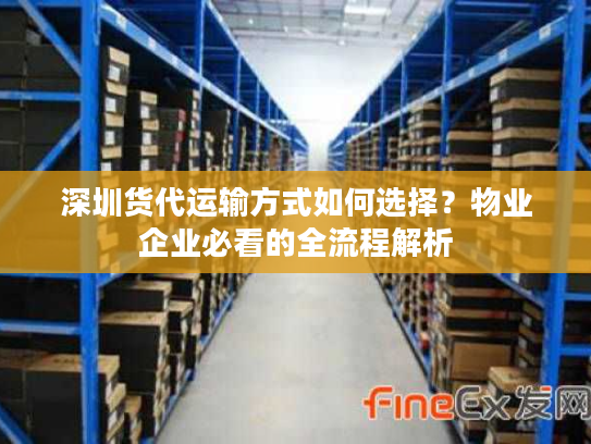 深圳货代运输方式如何选择？物业企业必看的全流程解析