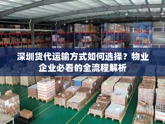 深圳货代运输方式如何选择？物业企业必看的全流程解析