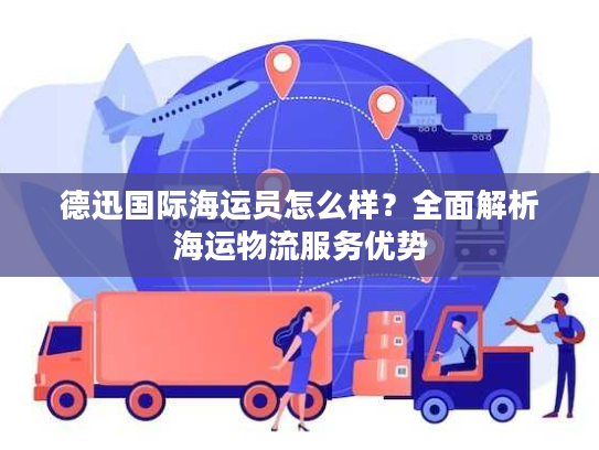 德迅国际海运员怎么样?全面解析海运物流服务优势 德迅国际海运员怎么样?全面解析海运物流服务优势