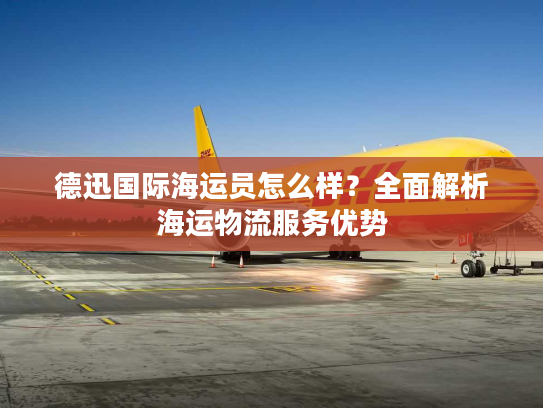 德迅国际海运员怎么样?全面解析海运物流服务优势 德迅国际海运员怎么样?全面解析海运物流服务优势