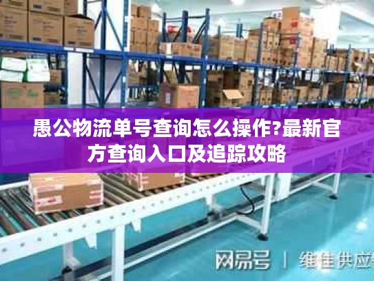 愚公物流单号查询怎么操作?最新官方查询入口及追踪攻略