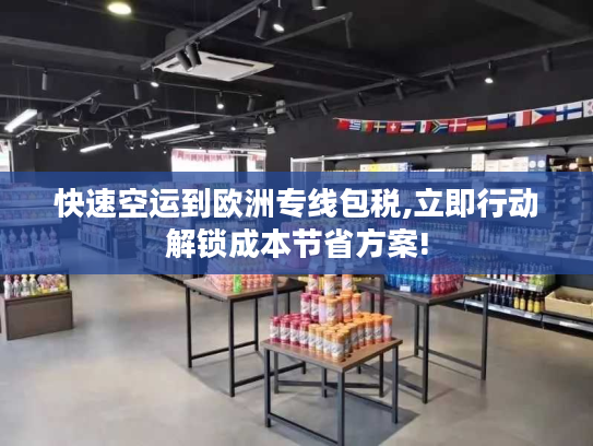 快速空运到欧洲专线包税,立即行动解锁成本节省方案!