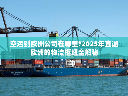 空运到欧洲公司在哪里?2025年直通欧洲的物流枢纽全解秘