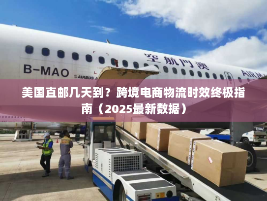 美国直邮几天到？跨境电商物流时效终极指南（2025最新数据）