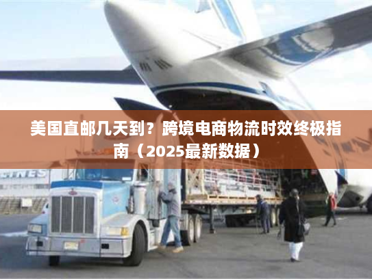 美国直邮几天到？跨境电商物流时效终极指南（2025最新数据）