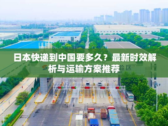 日本快递到中国要多久?最新时效解析与运输方案推荐 日本快递到中国要多久?最新时效解析与运输方案推荐