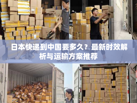 日本快递到中国要多久?最新时效解析与运输方案推荐 日本快递到中国要多久?最新时效解析与运输方案推荐