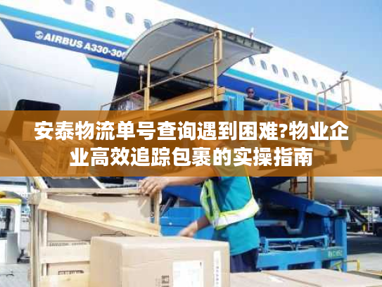 安泰物流单号查询遇到困难?物业企业高效追踪包裹的实操指南