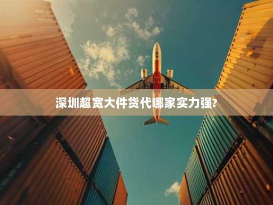 深圳超宽大件货代哪家实力强? 深圳超宽大件货代哪家实力强?