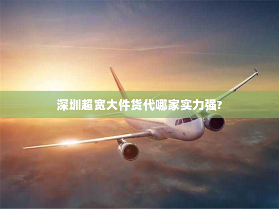 深圳超宽大件货代哪家实力强? 深圳超宽大件货代哪家实力强?