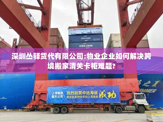 深圳丛驿货代有限公司:物业企业如何解决跨境搬家清关卡柜难题?